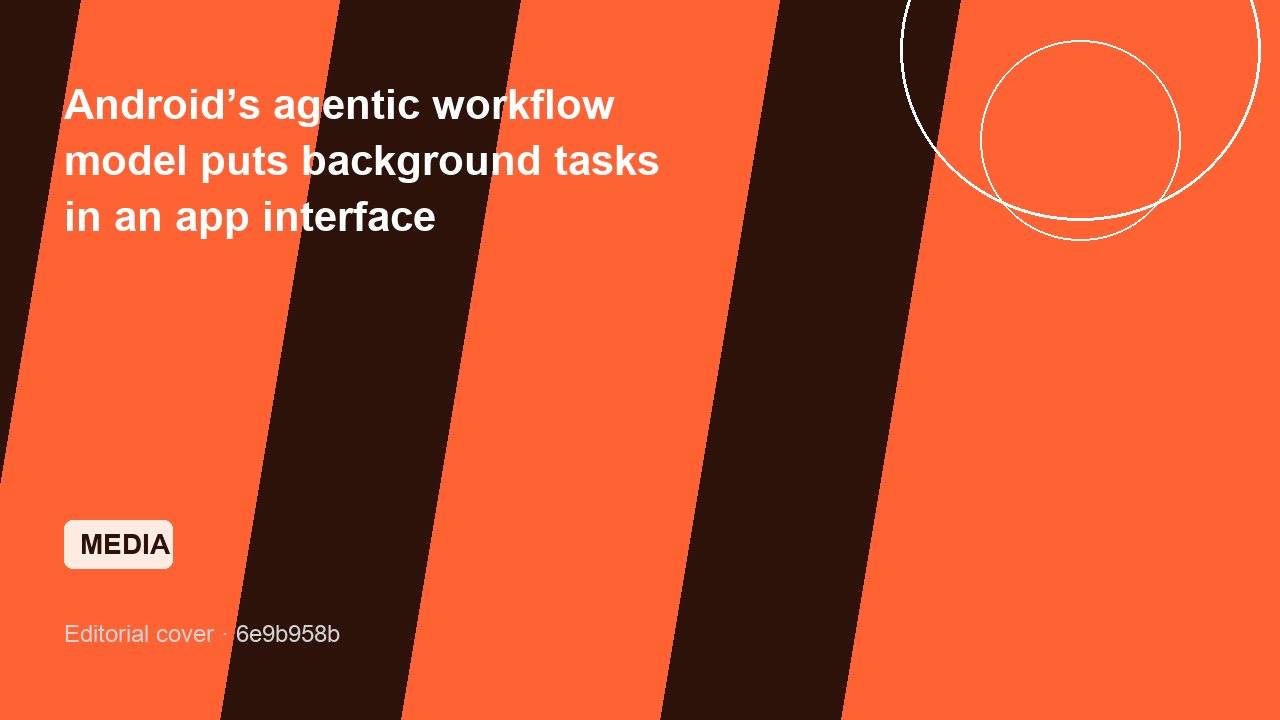 Android’s agentic workflow model puts background tasks in an app interface